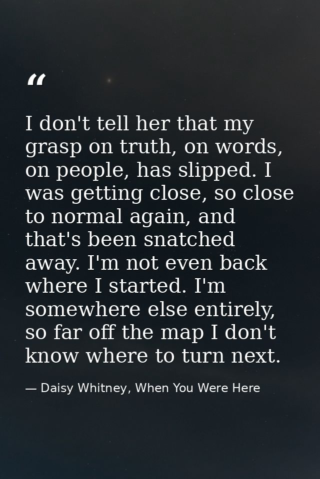 I don't tell her that my grasp on truth, on words, on people, has slipped. I was getting close, so close to normal again — Daisy Whitney, When You Were Here