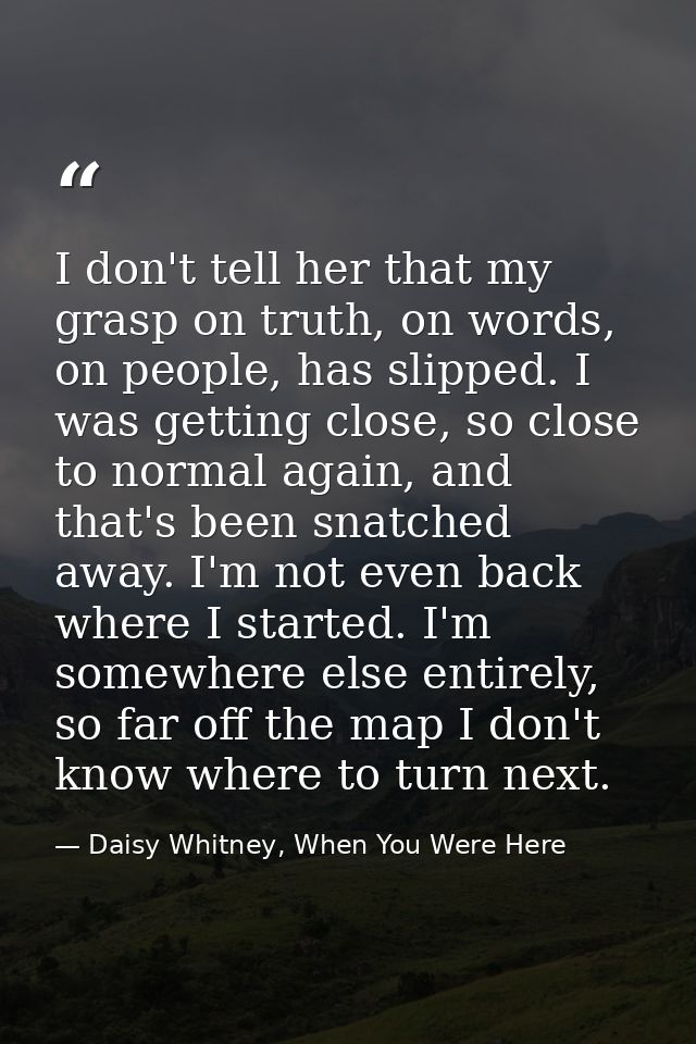 I don't tell her that my grasp on truth, on words, on people, has slipped. I was getting close, so close to normal again — Daisy Whitney, When You Were Here
