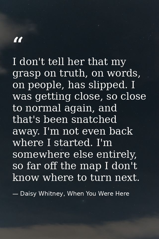 I don't tell her that my grasp on truth, on words, on people, has slipped. I was getting close, so close to normal again — Daisy Whitney, When You Were Here