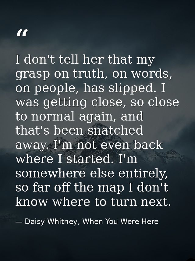 I don't tell her that my grasp on truth, on words, on people, has slipped. I was getting close, so close to normal again — Daisy Whitney, When You Were Here