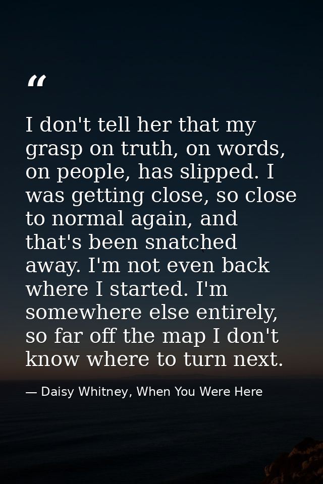 I don't tell her that my grasp on truth, on words, on people, has slipped. I was getting close, so close to normal again — Daisy Whitney, When You Were Here