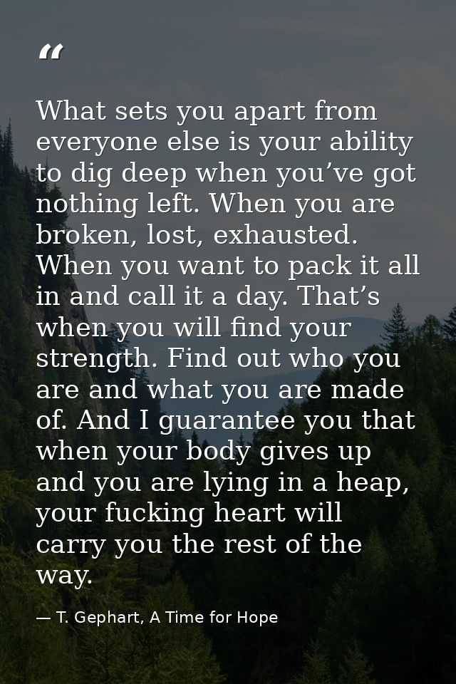 What sets you apart from everyone else is your ability to dig deep when you’ve got nothing left. When you are broken, lo — T. Gephart, A Time for Hope