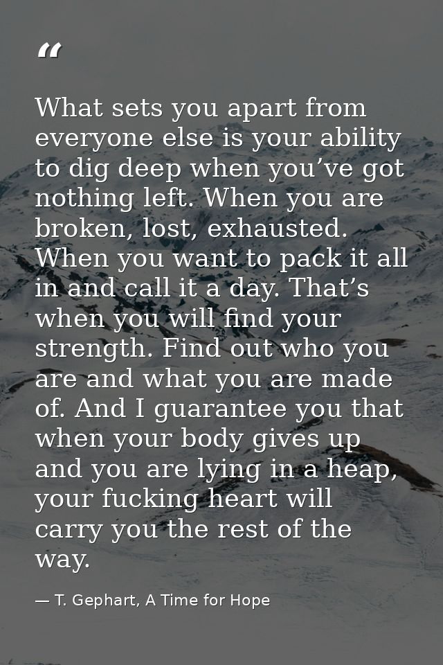 What sets you apart from everyone else is your ability to dig deep when you’ve got nothing left. When you are broken, lo — T. Gephart, A Time for Hope