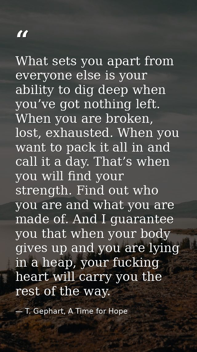 What sets you apart from everyone else is your ability to dig deep when you’ve got nothing left. When you are broken, lo — T. Gephart, A Time for Hope