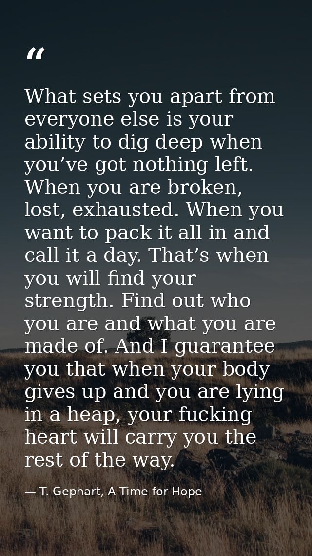 What sets you apart from everyone else is your ability to dig deep when you’ve got nothing left. When you are broken, lo — T. Gephart, A Time for Hope