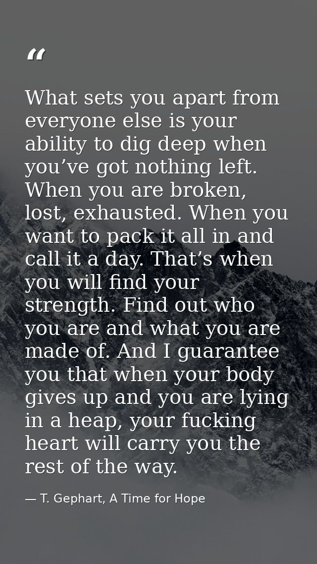 What sets you apart from everyone else is your ability to dig deep when you’ve got nothing left. When you are broken, lo — T. Gephart, A Time for Hope