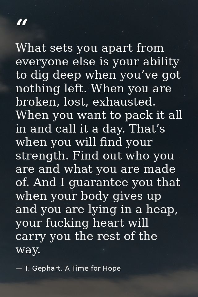 What sets you apart from everyone else is your ability to dig deep when you’ve got nothing left. When you are broken, lo — T. Gephart, A Time for Hope