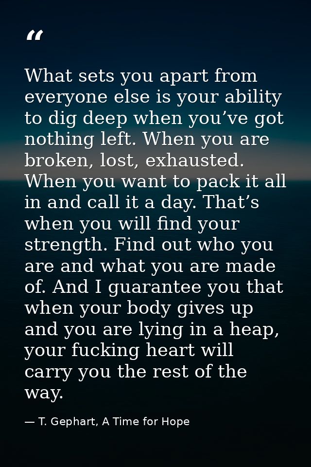 What sets you apart from everyone else is your ability to dig deep when you’ve got nothing left. When you are broken, lo — T. Gephart, A Time for Hope