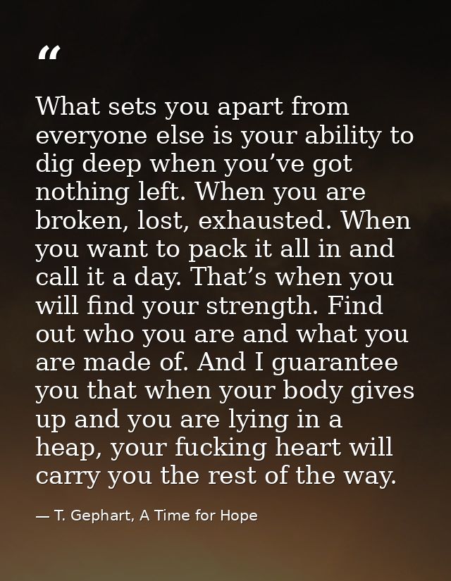 What sets you apart from everyone else is your ability to dig deep when you’ve got nothing left. When you are broken, lo — T. Gephart, A Time for Hope