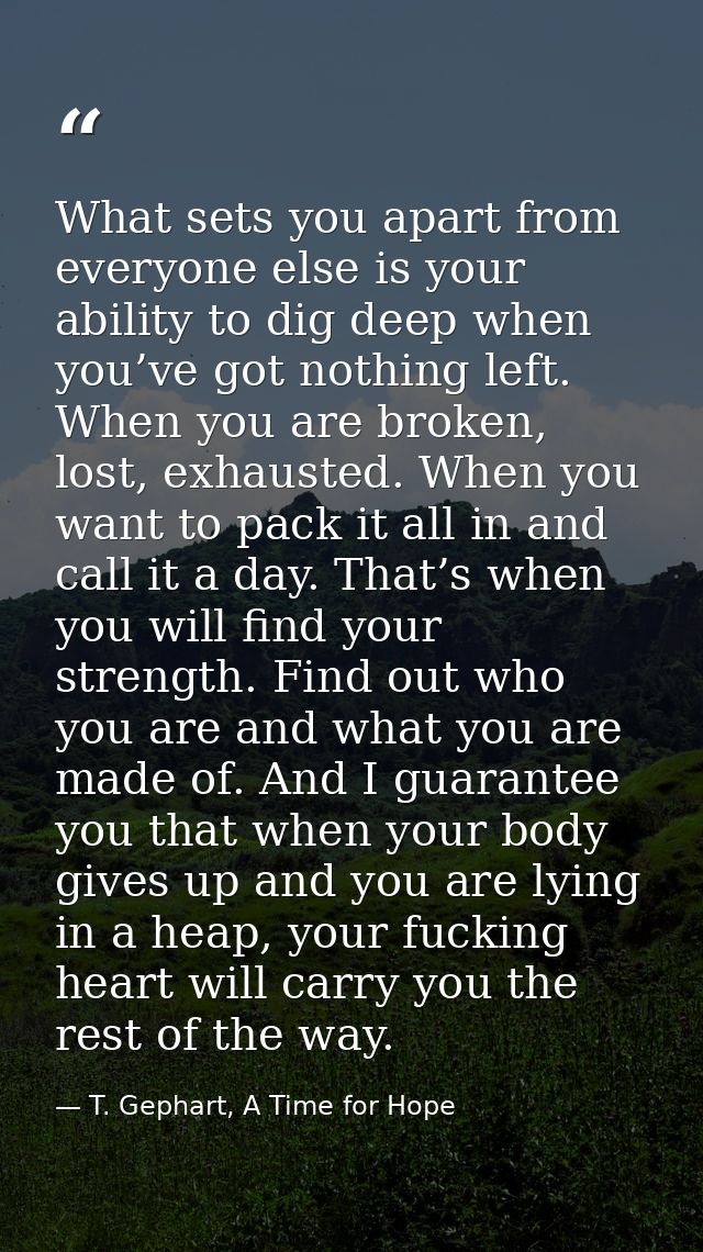 What sets you apart from everyone else is your ability to dig deep when you’ve got nothing left. When you are broken, lo — T. Gephart, A Time for Hope