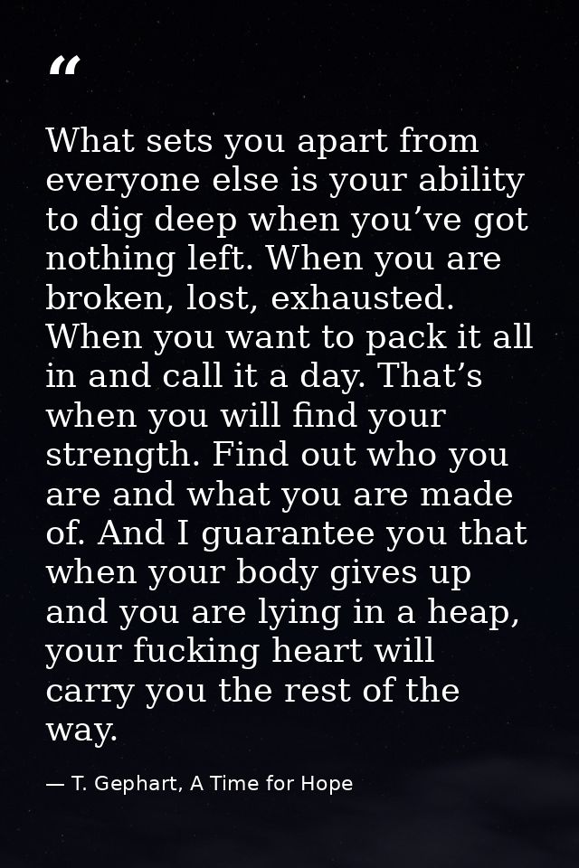 What sets you apart from everyone else is your ability to dig deep when you’ve got nothing left. When you are broken, lo — T. Gephart, A Time for Hope