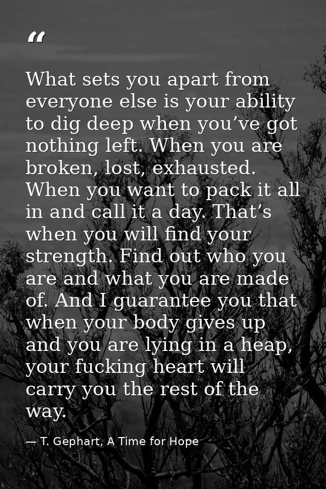 What sets you apart from everyone else is your ability to dig deep when you’ve got nothing left. When you are broken, lo — T. Gephart, A Time for Hope