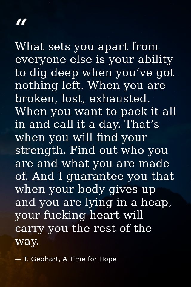 What sets you apart from everyone else is your ability to dig deep when you’ve got nothing left. When you are broken, lo — T. Gephart, A Time for Hope