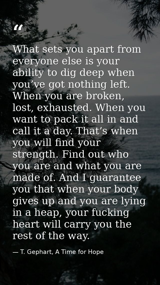 What sets you apart from everyone else is your ability to dig deep when you’ve got nothing left. When you are broken, lo — T. Gephart, A Time for Hope