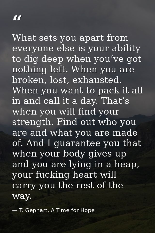 What sets you apart from everyone else is your ability to dig deep when you’ve got nothing left. When you are broken, lo — T. Gephart, A Time for Hope