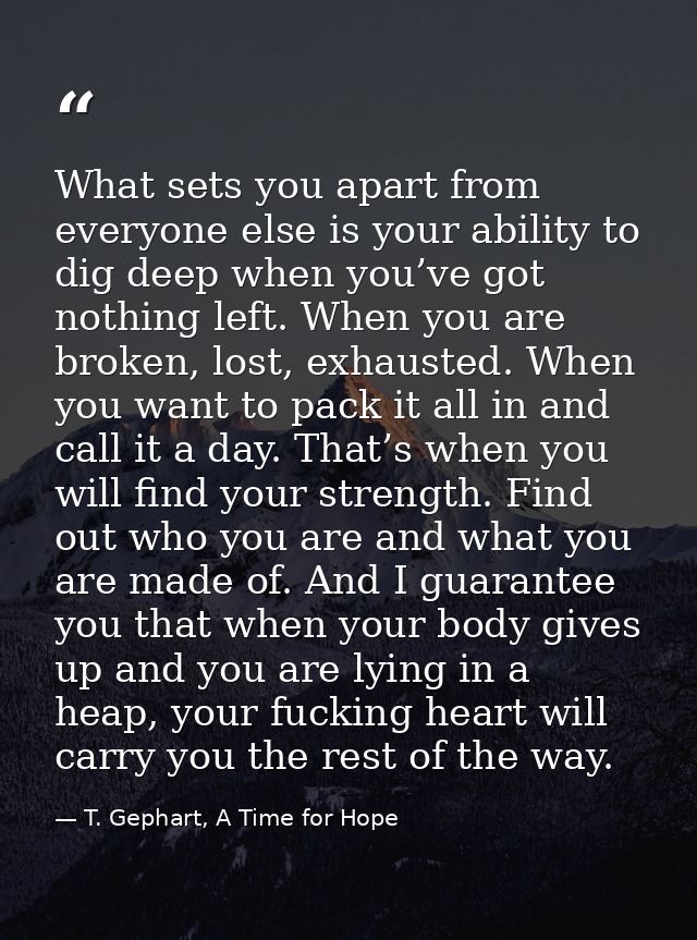 What sets you apart from everyone else is your ability to dig deep when you’ve got nothing left. When you are broken, lo — T. Gephart, A Time for Hope