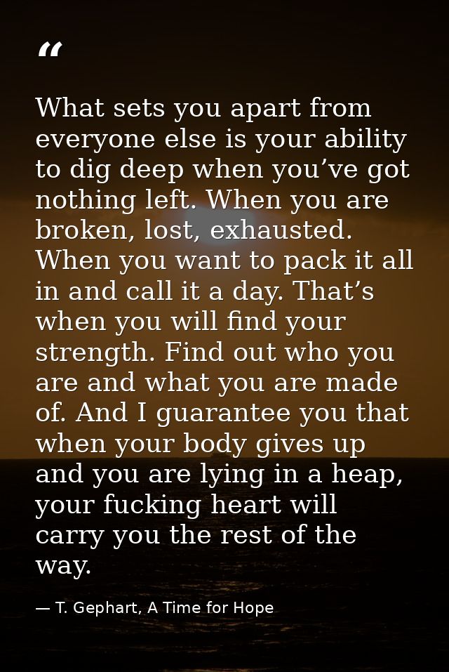What sets you apart from everyone else is your ability to dig deep when you’ve got nothing left. When you are broken, lo — T. Gephart, A Time for Hope