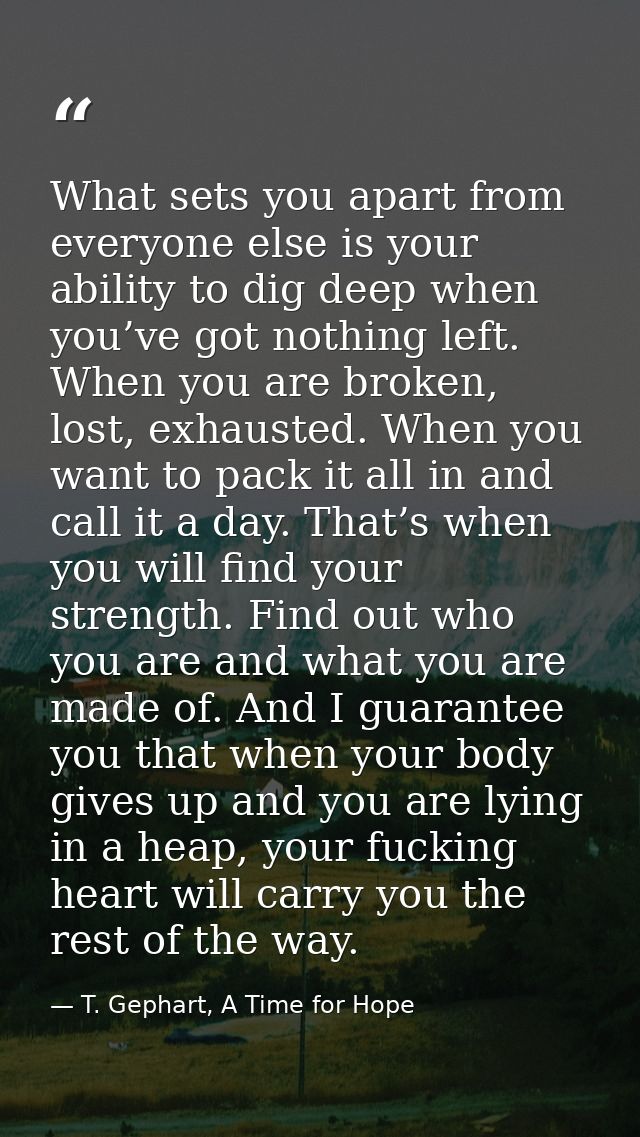 What sets you apart from everyone else is your ability to dig deep when you’ve got nothing left. When you are broken, lo — T. Gephart, A Time for Hope