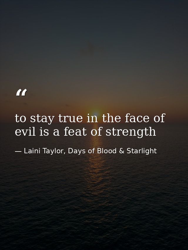 to stay true in the face of evil is a feat of strength — Laini Taylor, Days of Blood & Starlight