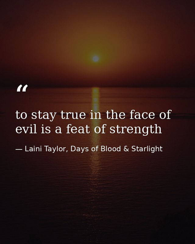 to stay true in the face of evil is a feat of strength — Laini Taylor, Days of Blood & Starlight