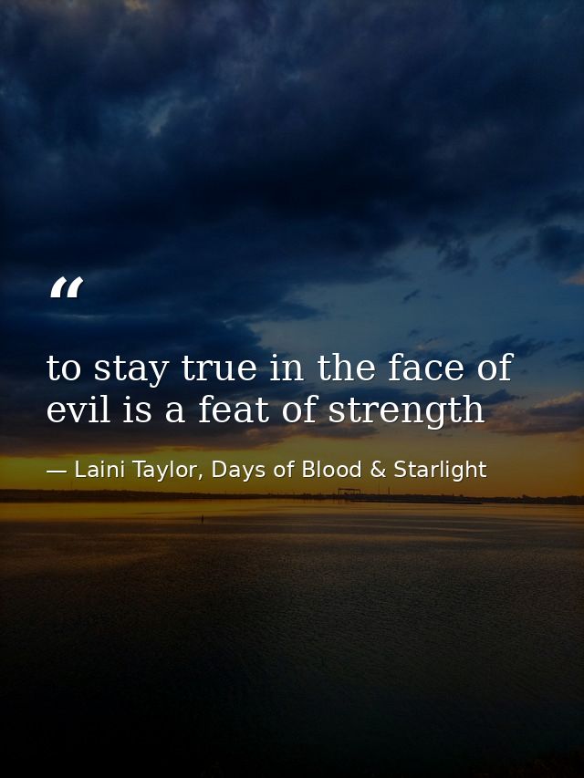 to stay true in the face of evil is a feat of strength — Laini Taylor, Days of Blood & Starlight