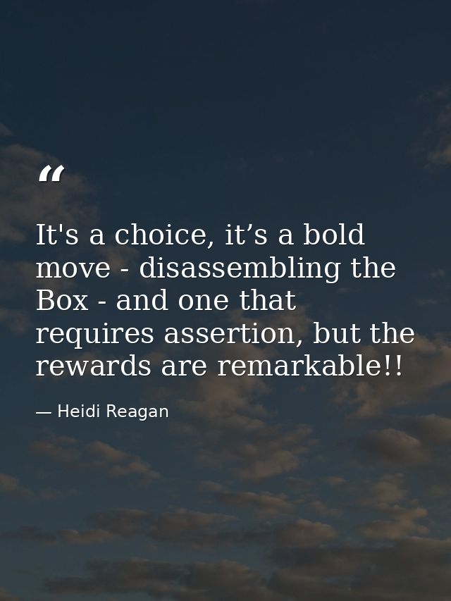 It's a choice, it’s a bold move - disassembling the Box - and one that requires assertion, but the rewards are remarkabl — Heidi Reagan