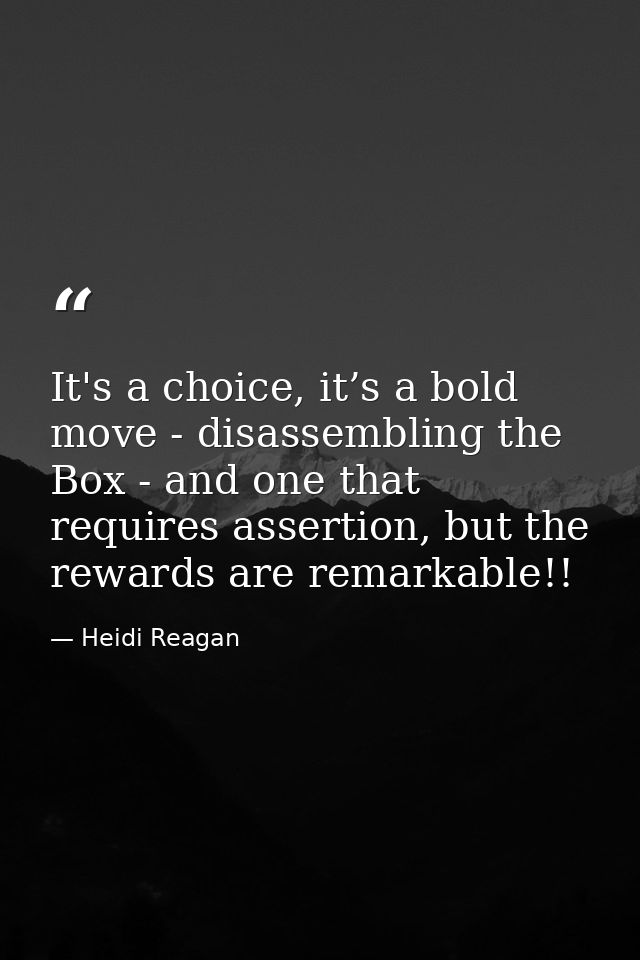 It's a choice, it’s a bold move - disassembling the Box - and one that requires assertion, but the rewards are remarkabl — Heidi Reagan