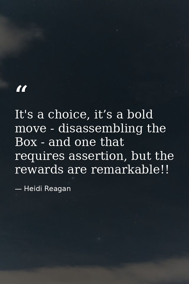 It's a choice, it’s a bold move - disassembling the Box - and one that requires assertion, but the rewards are remarkabl — Heidi Reagan