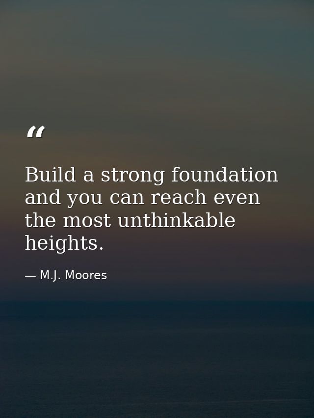 Build a strong foundation and you can reach even the most unthinkable heights. — M.J. Moores