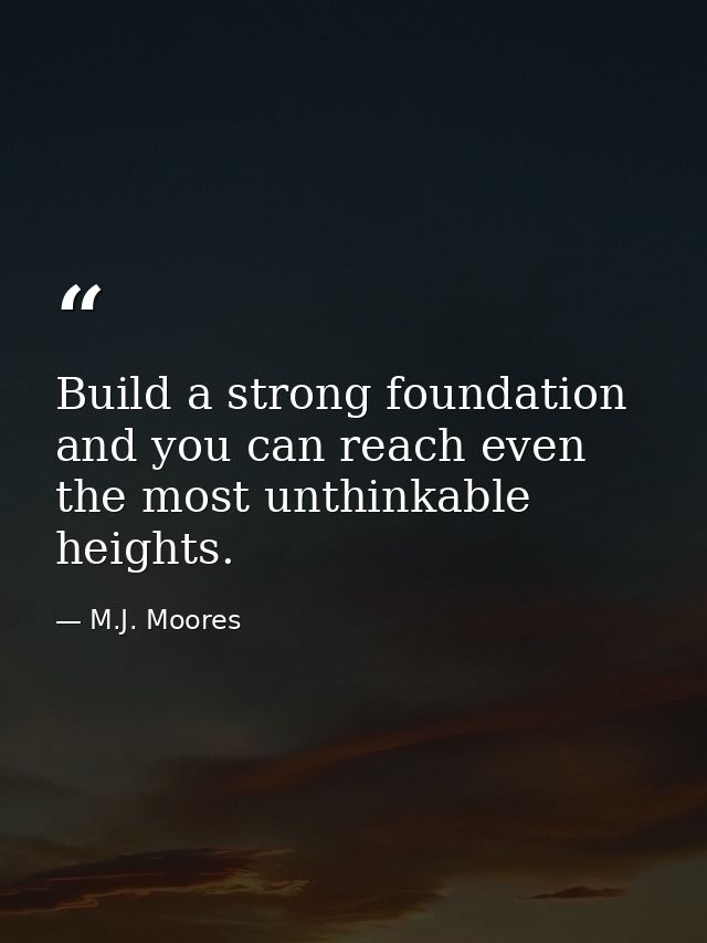 Build a strong foundation and you can reach even the most unthinkable heights. — M.J. Moores