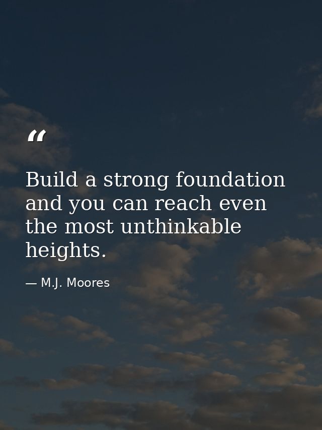 Build a strong foundation and you can reach even the most unthinkable heights. — M.J. Moores