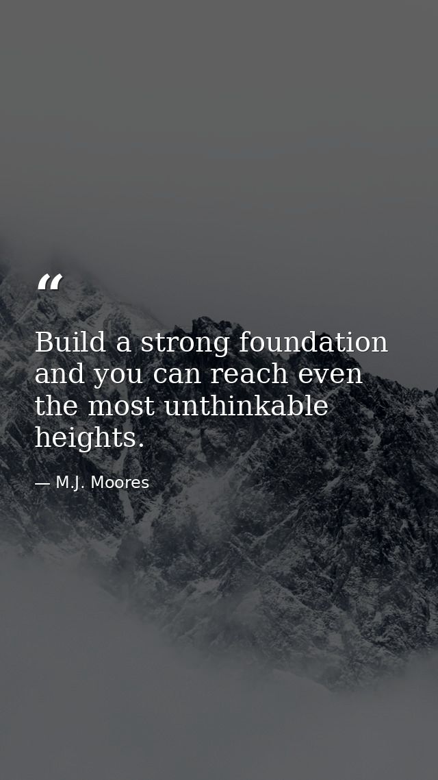 Build a strong foundation and you can reach even the most unthinkable heights. — M.J. Moores