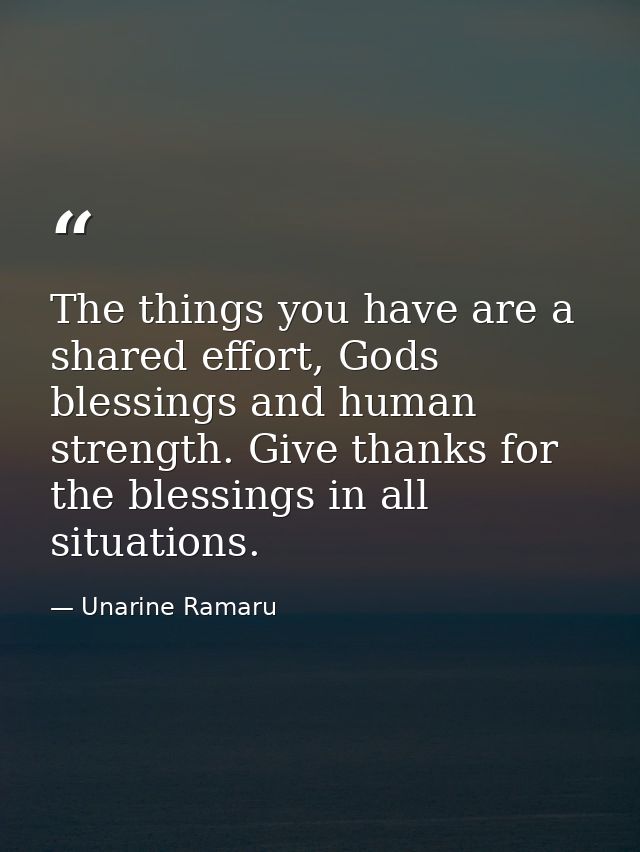 The things you have are a shared effort, Gods blessings and human strength. Give thanks for the blessings in all situati — Unarine Ramaru