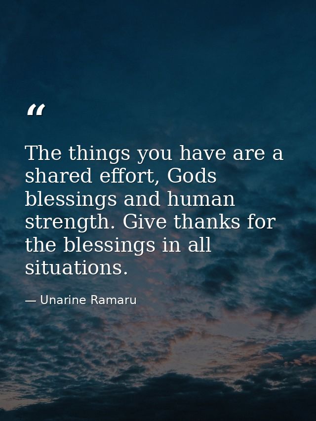 The things you have are a shared effort, Gods blessings and human strength. Give thanks for the blessings in all situati — Unarine Ramaru