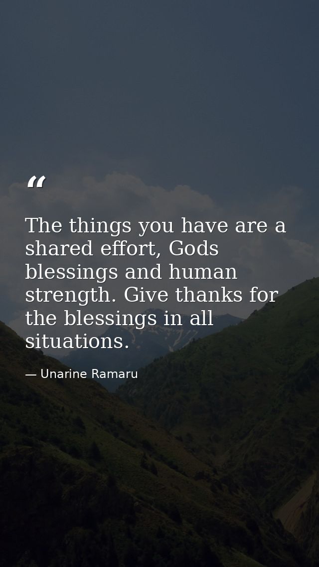 The things you have are a shared effort, Gods blessings and human strength. Give thanks for the blessings in all situati — Unarine Ramaru