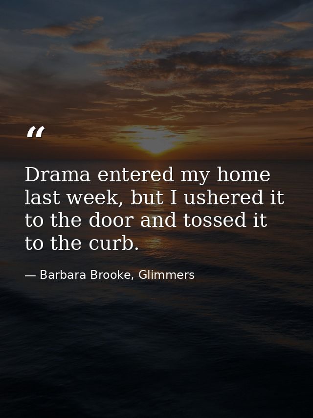 Drama entered my home last week, but I ushered it to the door and tossed it to the curb. — Barbara Brooke, Glimmers