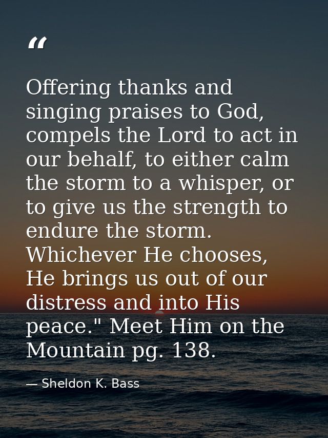 Offering thanks and singing praises to God, compels the Lord to act in our behalf, to either calm the storm to a whisper — Sheldon K. Bass