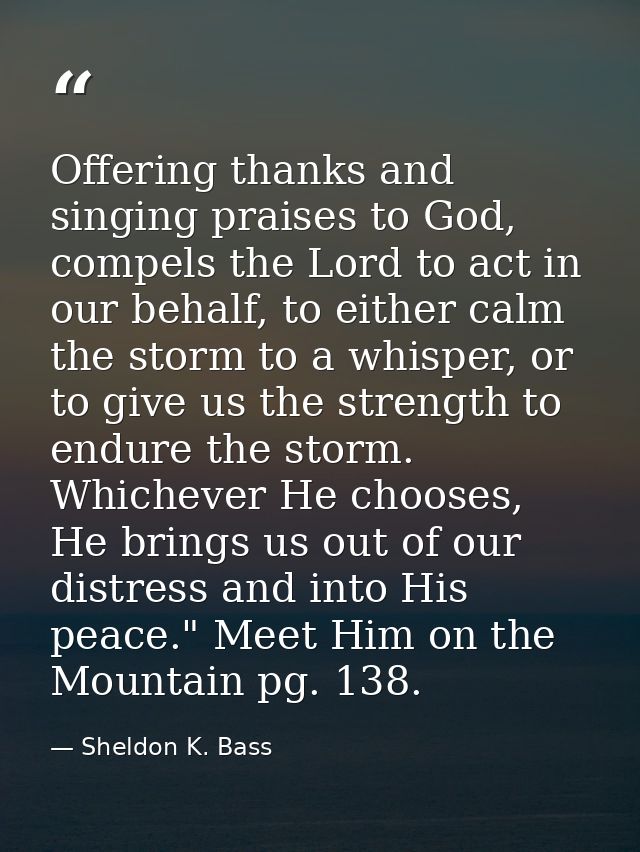 Offering thanks and singing praises to God, compels the Lord to act in our behalf, to either calm the storm to a whisper — Sheldon K. Bass