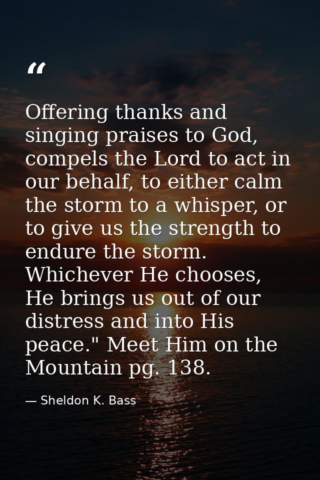 Offering thanks and singing praises to God, compels the Lord to act in our behalf, to either calm the storm to a whisper — Sheldon K. Bass