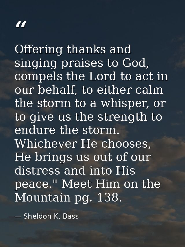 Offering thanks and singing praises to God, compels the Lord to act in our behalf, to either calm the storm to a whisper — Sheldon K. Bass