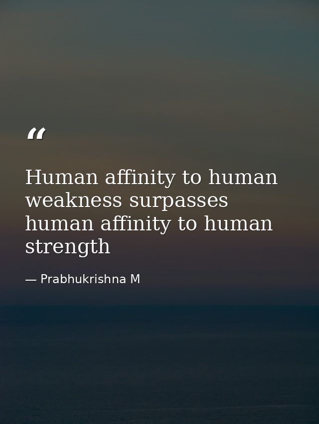 Human affinity to human weakness surpasses human affinity to human strength — Prabhukrishna M