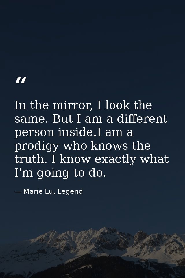 In the mirror, I look the same. But I am a different person inside.I am a prodigy who knows the truth. I know exactly wh — Marie Lu, Legend