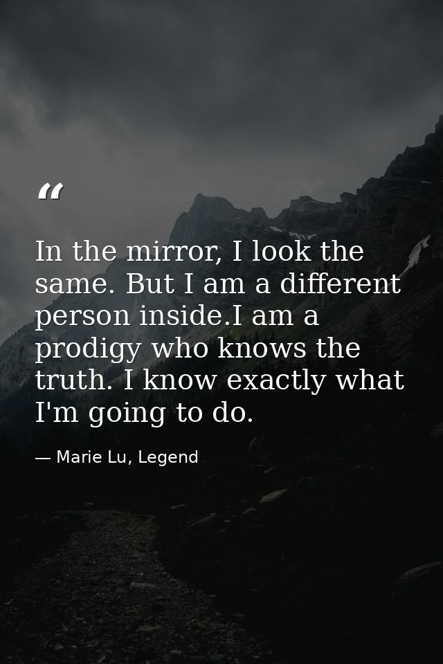 In the mirror, I look the same. But I am a different person inside.I am a prodigy who knows the truth. I know exactly wh — Marie Lu, Legend