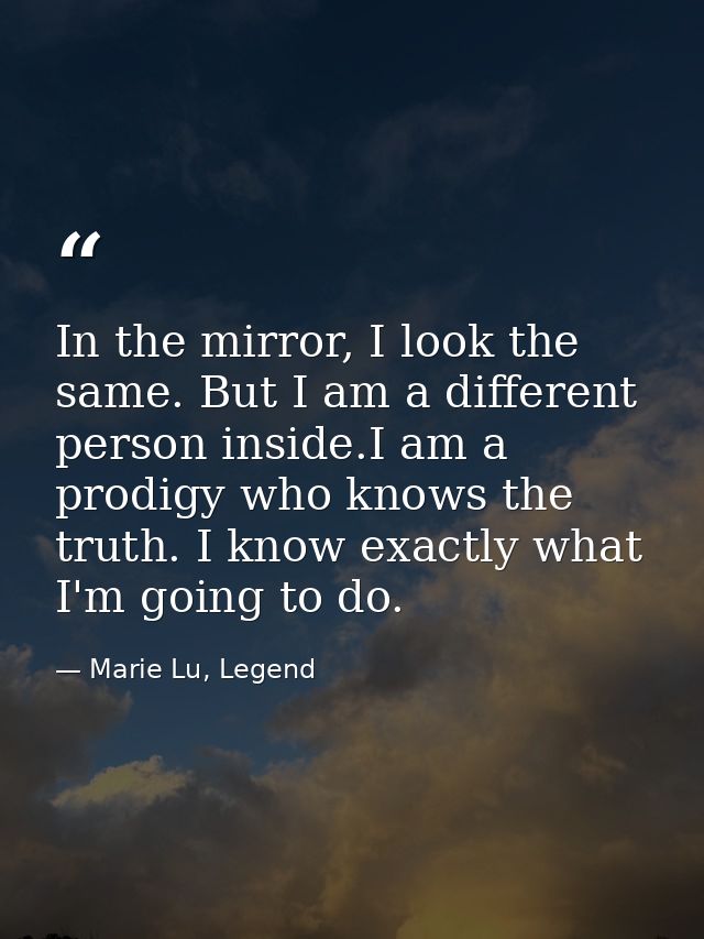 In the mirror, I look the same. But I am a different person inside.I am a prodigy who knows the truth. I know exactly wh — Marie Lu, Legend