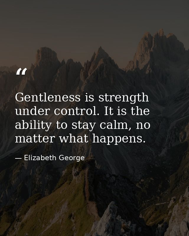 Gentleness is strength under control. It is the ability to stay calm, no matter what happens. — Elizabeth George