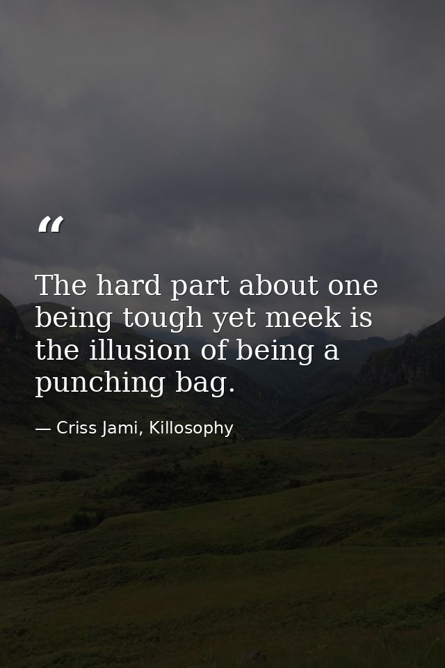 The hard part about one being tough yet meek is the illusion of being a punching bag. — Criss Jami, Killosophy