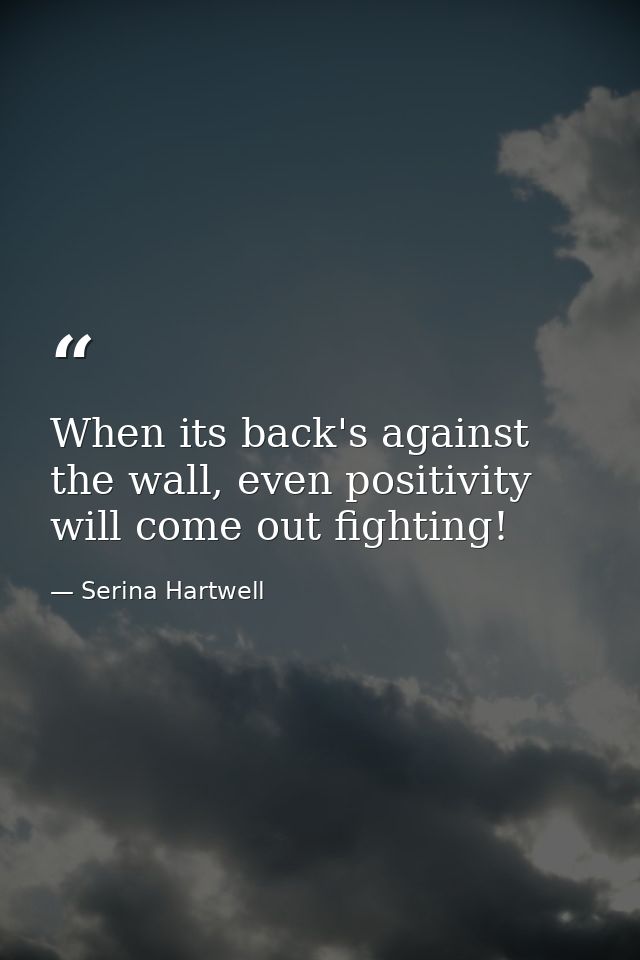 When its back's against the wall, even positivity will come out fighting! — Serina Hartwell
