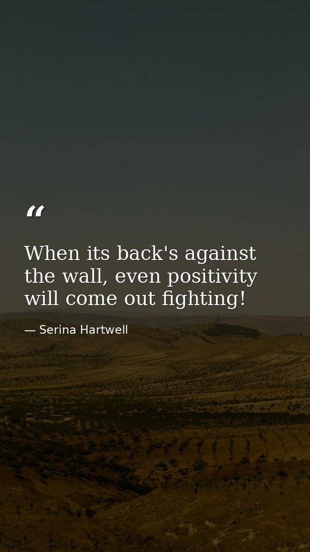 When its back's against the wall, even positivity will come out fighting! — Serina Hartwell