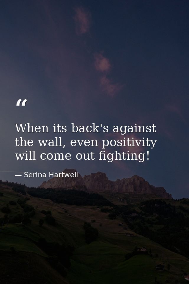 When its back's against the wall, even positivity will come out fighting! — Serina Hartwell