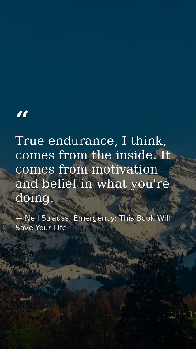 True endurance, I think, comes from the inside. It comes from motivation and belief in what you're doing. — Neil Strauss, Emergency: This Book Will Save Your Life